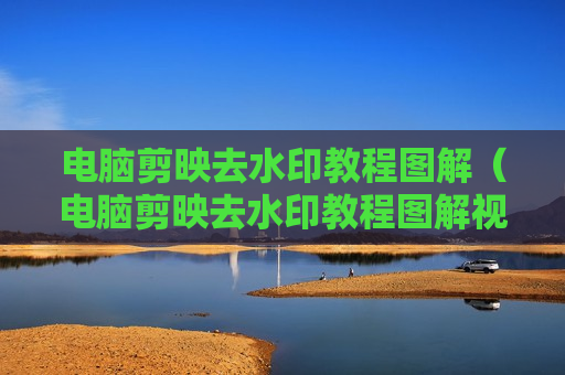 电脑剪映去水印教程图解（电脑剪映去水印教程图解视频）