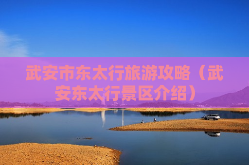 武安市东太行旅游攻略（武安东太行景区介绍）