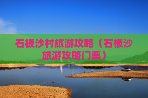石板沙村旅游攻略（石板沙旅游攻略门票）