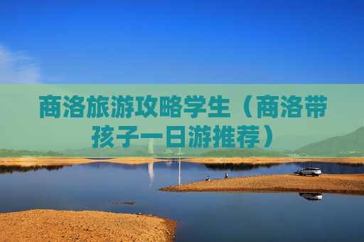 商洛旅游攻略学生（商洛带孩子一日游推荐）