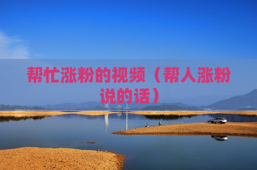 帮忙涨粉的视频（帮人涨粉说的话）