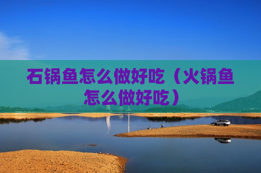 石锅鱼怎么做好吃（火锅鱼怎么做好吃）