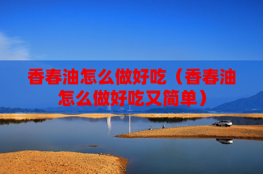 香春油怎么做好吃（香春油怎么做好吃又简单）