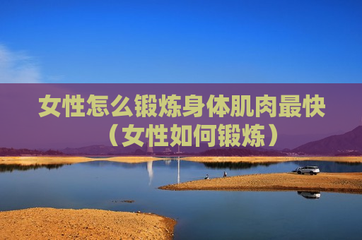 女性怎么锻炼身体肌肉最快（女性如何锻炼）