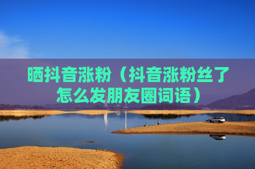 晒抖音涨粉（抖音涨粉丝了怎么发朋友圈词语）