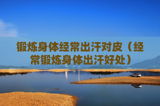 锻炼身体经常出汗对皮（经常锻炼身体出汗好处）