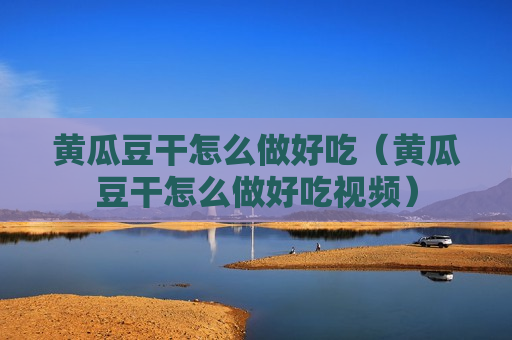 黄瓜豆干怎么做好吃（黄瓜豆干怎么做好吃视频）