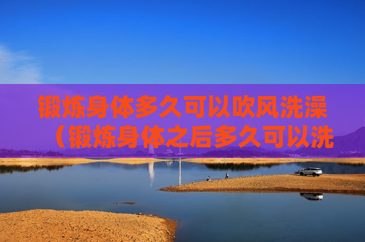锻炼身体多久可以吹风洗澡（锻炼身体之后多久可以洗澡）