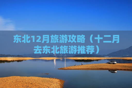 东北12月旅游攻略（十二月去东北旅游推荐）