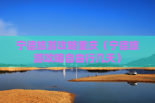 宁德旅游攻略重庆（宁德旅游攻略自由行几天）