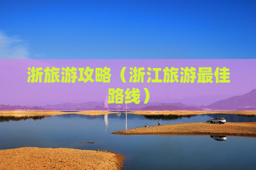 浙旅游攻略（浙江旅游最佳路线）