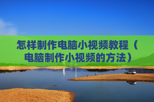 怎样制作电脑小视频教程（电脑制作小视频的方法）