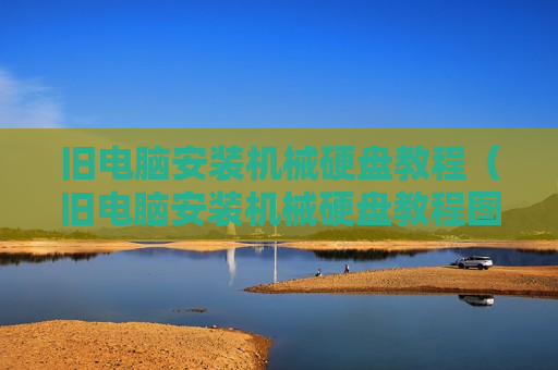 旧电脑安装机械硬盘教程（旧电脑安装机械硬盘教程图解）