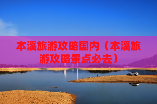 本溪旅游攻略国内（本溪旅游攻略景点必去）