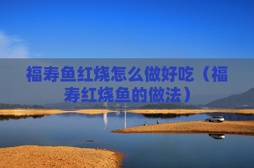 福寿鱼红烧怎么做好吃（福寿红烧鱼的做法）