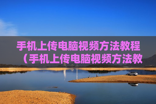 手机上传电脑视频方法教程（手机上传电脑视频方法教程下载）