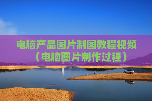 电脑产品图片制图教程视频（电脑图片制作过程）