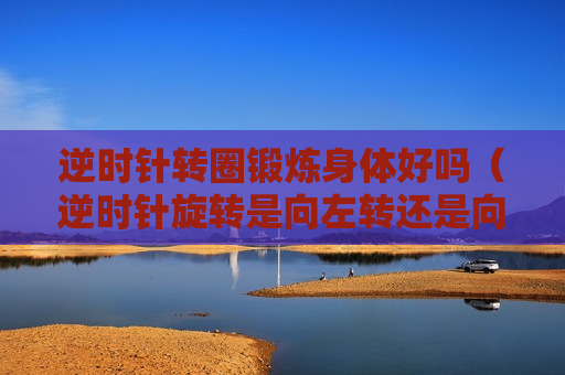 逆时针转圈锻炼身体好吗（逆时针旋转是向左转还是向右转）