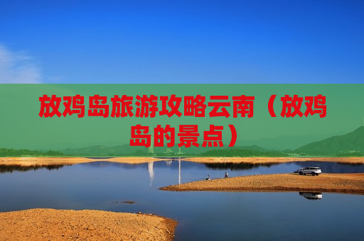 放鸡岛旅游攻略云南（放鸡岛的景点）