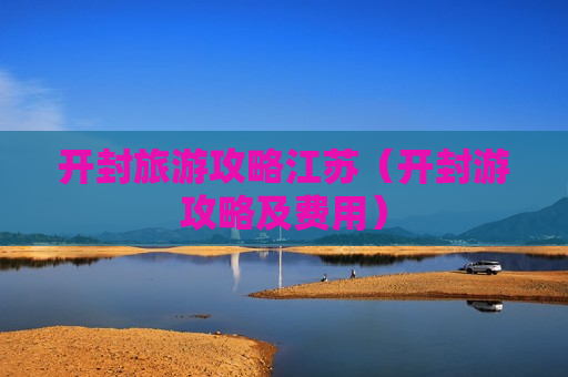 开封旅游攻略江苏（开封游攻略及费用）