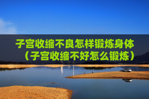 子宫收缩不良怎样锻炼身体（子宫收缩不好怎么锻炼）