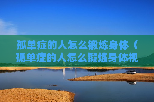 孤单症的人怎么锻炼身体（孤单症的人怎么锻炼身体视频）