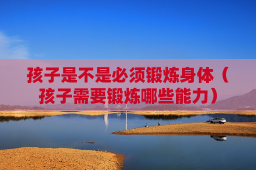 孩子是不是必须锻炼身体（孩子需要锻炼哪些能力）