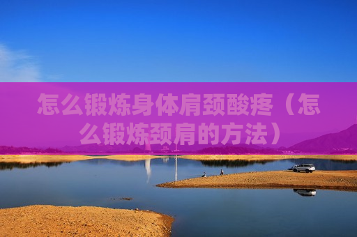 怎么锻炼身体肩颈酸疼（怎么锻炼颈肩的方法）