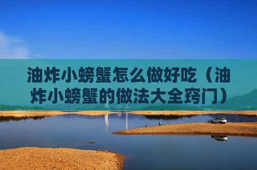 油炸小螃蟹怎么做好吃（油炸小螃蟹的做法大全窍门）