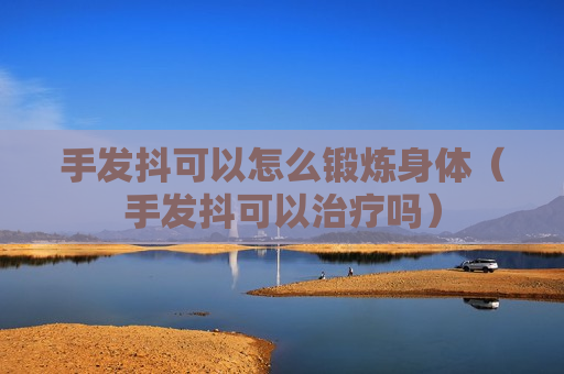 手发抖可以怎么锻炼身体（手发抖可以治疗吗）