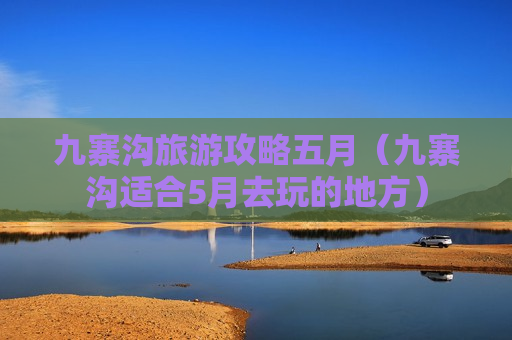 九寨沟旅游攻略五月（九寨沟适合5月去玩的地方）
