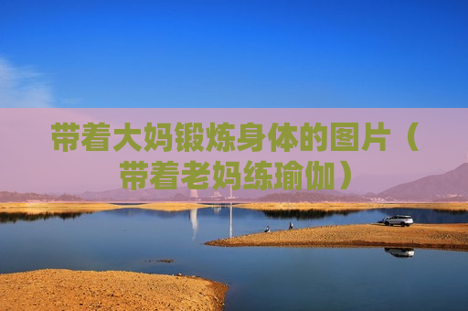 带着大妈锻炼身体的图片（带着老妈练瑜伽）
