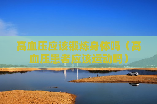 高血压应该锻炼身体吗（高血压患者应该运动吗）