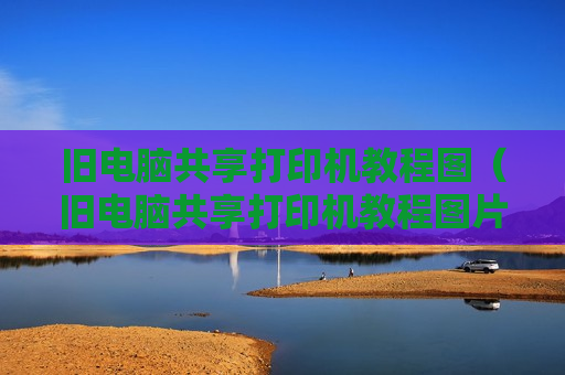 旧电脑共享打印机教程图（旧电脑共享打印机教程图片）