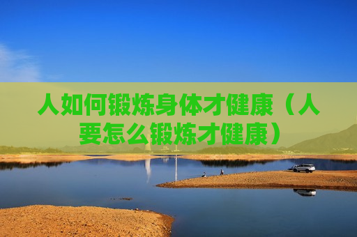 人如何锻炼身体才健康（人要怎么锻炼才健康）
