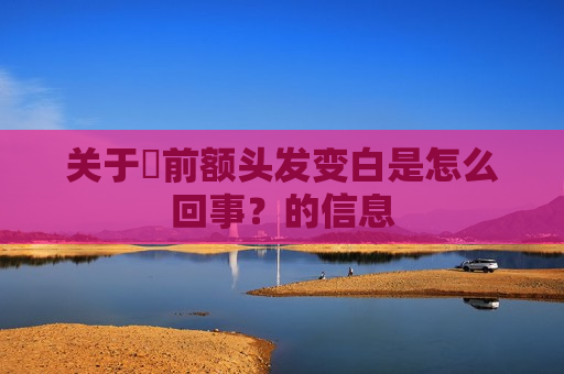 关于​前额头发变白是怎么回事？的信息