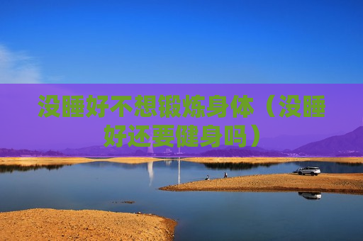 没睡好不想锻炼身体（没睡好还要健身吗）