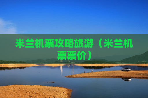 米兰机票攻略旅游（米兰机票票价）