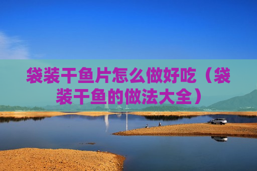 袋装干鱼片怎么做好吃（袋装干鱼的做法大全）