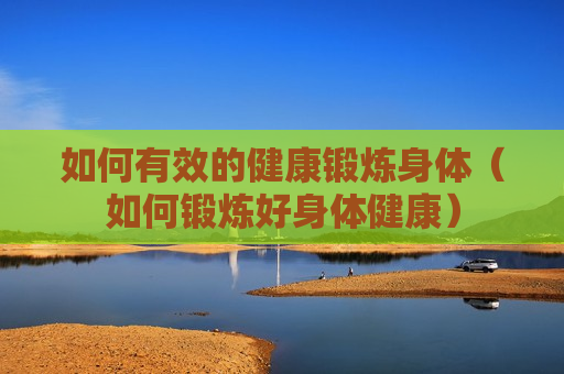 如何有效的健康锻炼身体（如何锻炼好身体健康）