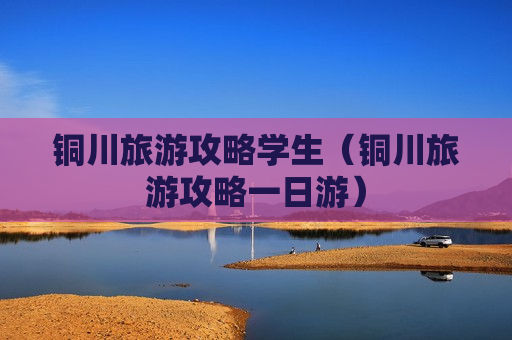铜川旅游攻略学生（铜川旅游攻略一日游）