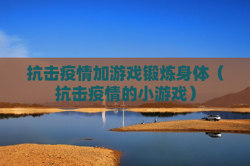 抗击疫情加游戏锻炼身体（抗击疫情的小游戏）