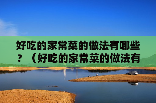 好吃的家常菜的做法有哪些？（好吃的家常菜的做法有哪些呢）