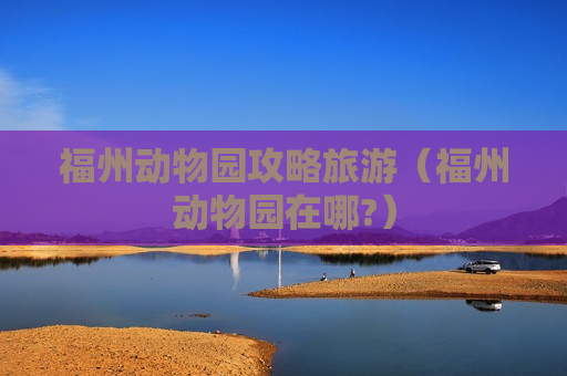 福州动物园攻略旅游（福州动物园在哪?）
