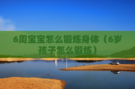 6周宝宝怎么锻炼身体（6岁孩子怎么锻炼）