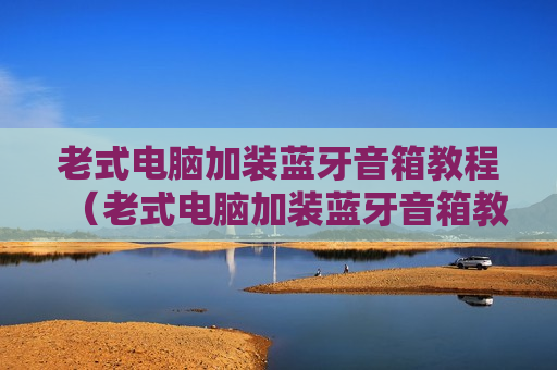 老式电脑加装蓝牙音箱教程（老式电脑加装蓝牙音箱教程图片）