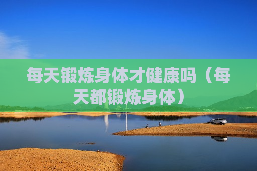 每天锻炼身体才健康吗（每天都锻炼身体）