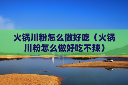火锅川粉怎么做好吃（火锅川粉怎么做好吃不辣）