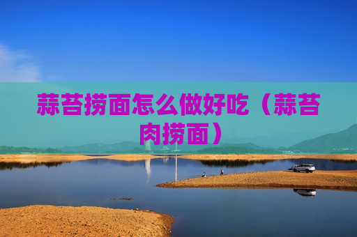 蒜苔捞面怎么做好吃（蒜苔肉捞面）