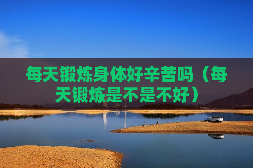 每天锻炼身体好辛苦吗（每天锻炼是不是不好）